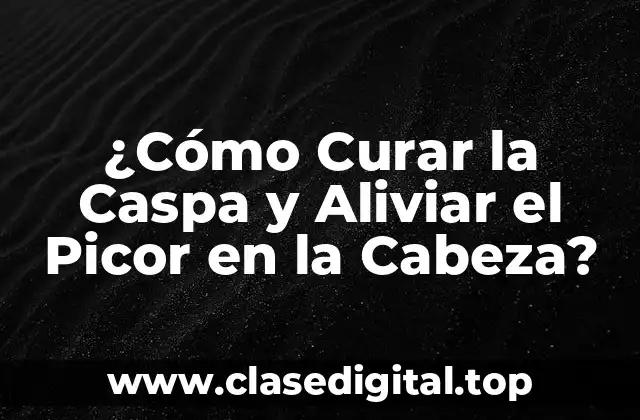 ¿Cómo Curar la Caspa y Aliviar el Picor en la Cabeza?