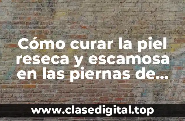 Causas de la piel reseca y escamosa en las piernas