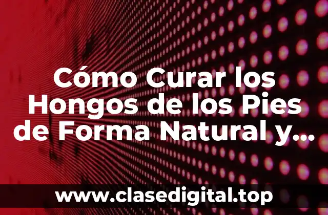 Cómo Curar los Hongos de los Pies de Forma Natural y Efectiva