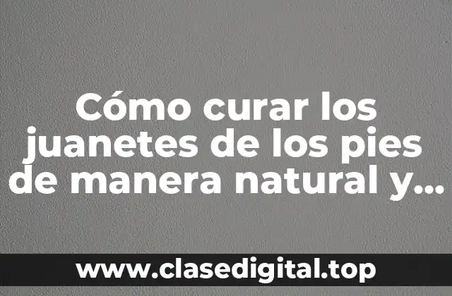 Cómo curar los juanetes de los pies de manera natural y efectiva