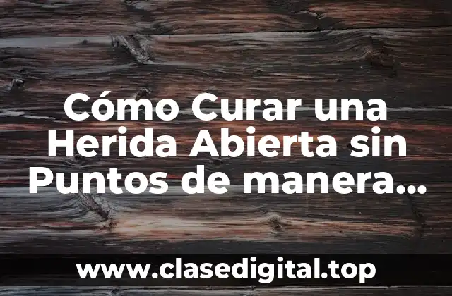 Cómo Curar una Herida Abierta sin Puntos de manera Segura y Efectiva
