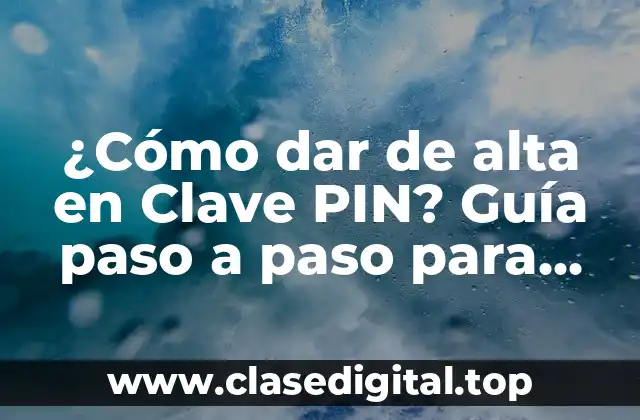 ¿Cómo dar de alta en Clave PIN? Guía paso a paso para obtener tu Clave PIN