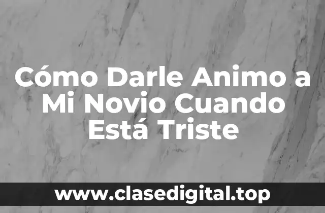 ¿Por qué Es Importante Darle Animo a Mi Novio Cuando Está Triste?