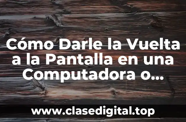 ¿Por qué Darle la Vuelta a la Pantalla es Importante?