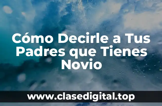 Cómo Decirle a Tus Padres que Tienes Novio