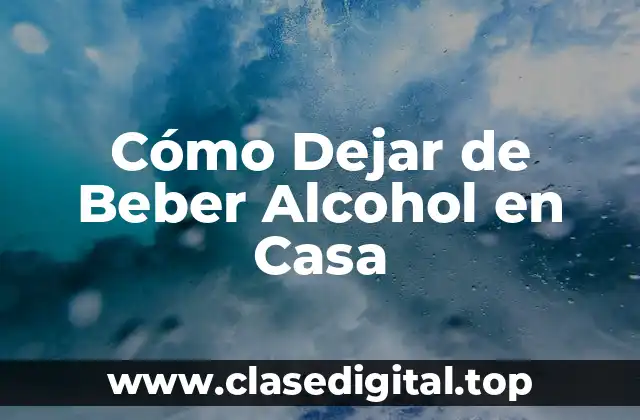 ¿Por qué Dejar de Beber Alcohol en Casa es Importante?