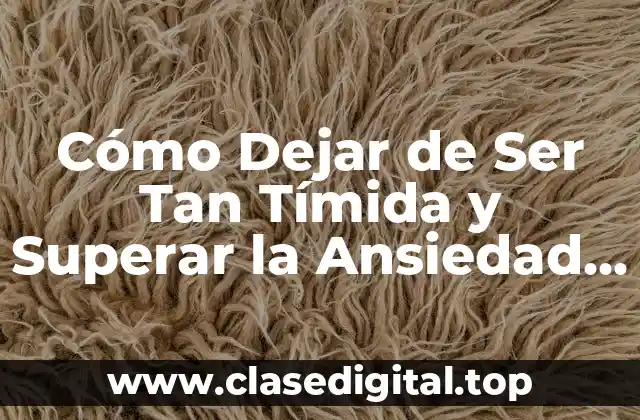 Cómo Dejar de Ser Tan Tímida y Superar la Ansiedad Social