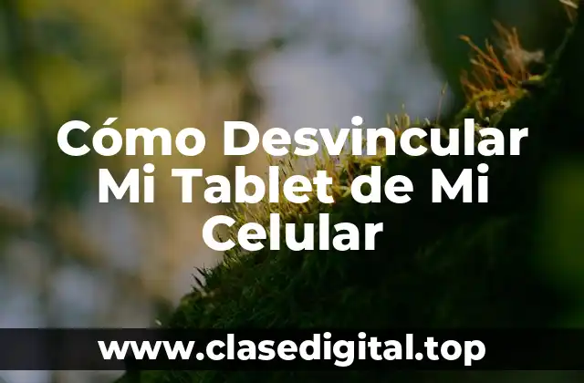 Cómo Desvincular Mi Tablet de Mi Celular