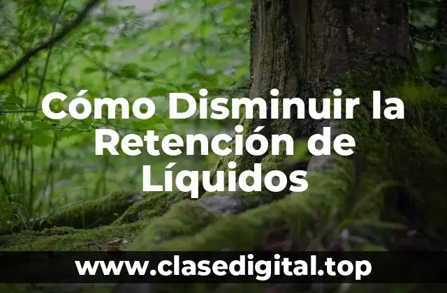 Cómo Disminuir la Retención de Líquidos