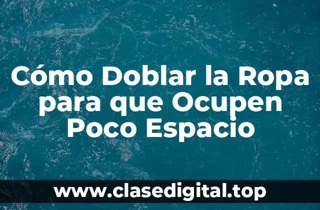 Cómo Doblar la Ropa para que Ocupen Poco Espacio
