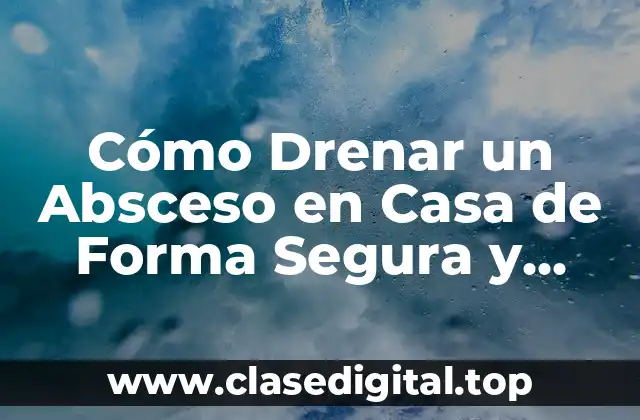 Cómo Drenar un Absceso en Casa de Forma Segura y Eficaz