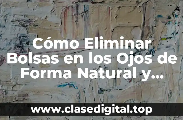 Cómo Eliminar Bolsas en los Ojos de Forma Natural y Eficaz