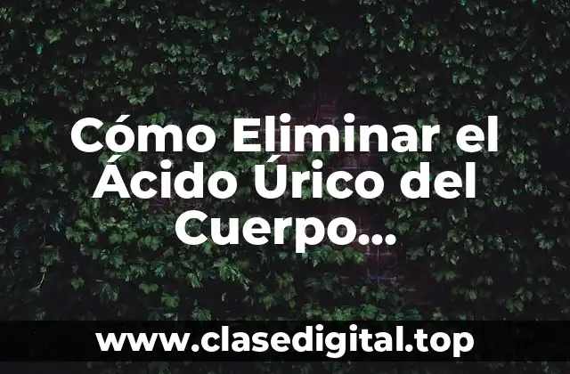Cómo Eliminar el Ácido Úrico del Cuerpo Rápidamente