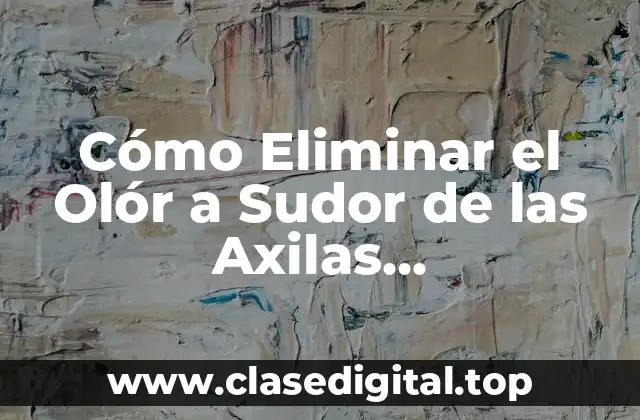 Cómo Eliminar el Olór a Sudor de las Axilas Definitivamente