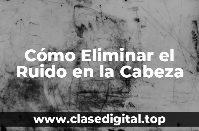 Cómo Eliminar el Ruido en la Cabeza