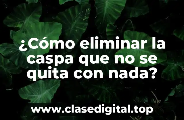 ¿Cómo eliminar la caspa que no se quita con nada?