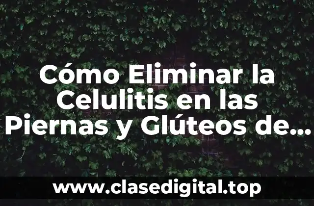 Causas de la Celulitis en las Piernas y Glúteos