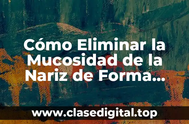 Cómo Eliminar la Mucosidad de la Nariz de Forma Natural y Efectiva