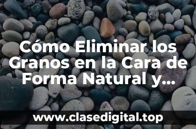 Cómo Eliminar los Granos en la Cara de Forma Natural y Efectiva