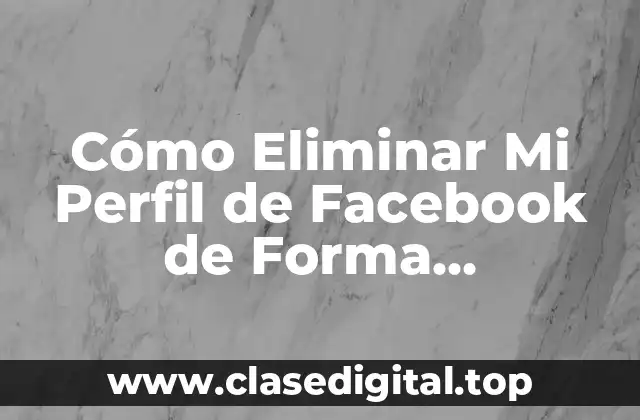 Cómo Eliminar Mi Perfil de Facebook de Forma Permanente