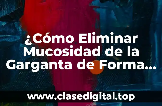 ¿Cómo Eliminar Mucosidad de la Garganta de Forma Natural y Efectiva?