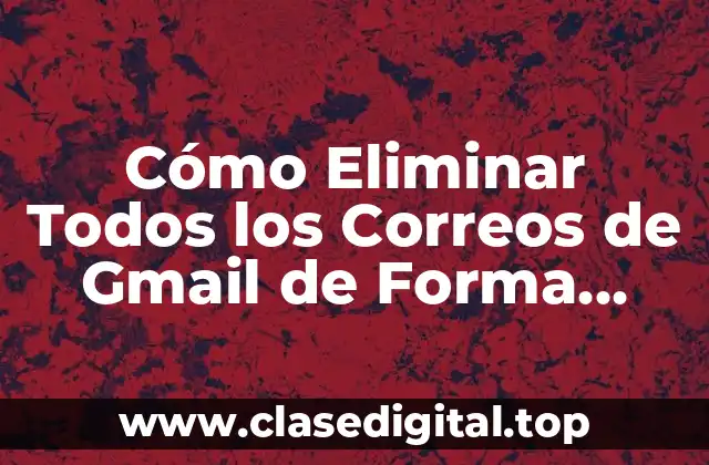 Cómo Eliminar Todos los Correos de Gmail de Forma Segura y Permanente