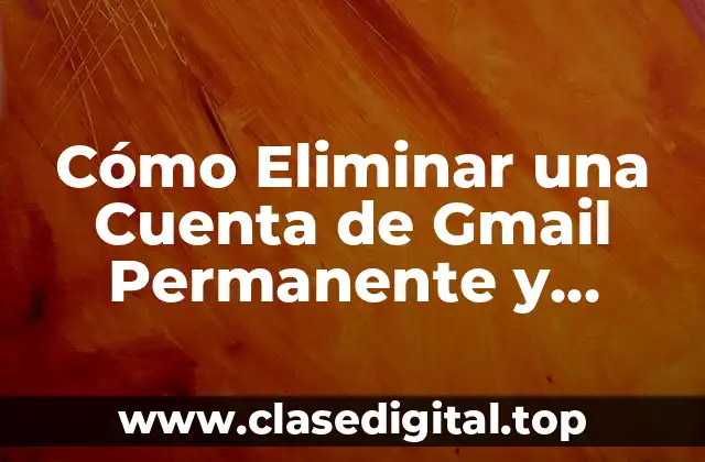 Cómo Eliminar una Cuenta de Gmail Permanente y Seguramente