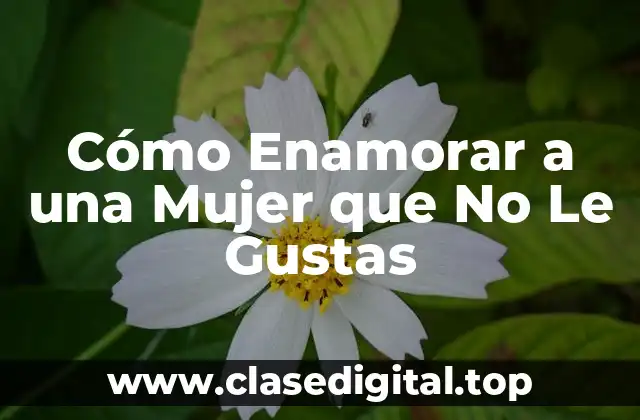 Cómo Enamorar a una Mujer que No Le Gustas