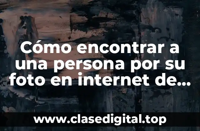 Cómo encontrar a una persona por su foto en internet de manera segura y efectiva