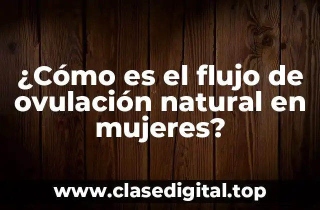 ¿Cómo es el flujo de ovulación natural en mujeres?