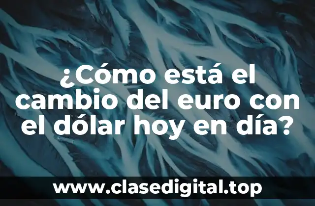¿Cómo está el cambio del euro con el dólar hoy en día?