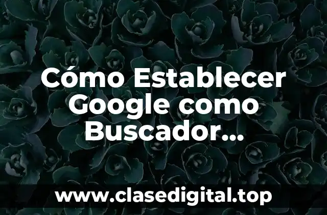Cómo Establecer Google como Buscador Predeterminado en Tu Navegador