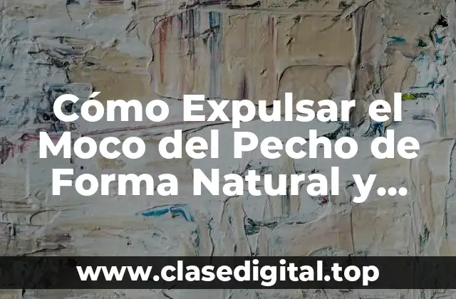 Cómo Expulsar el Moco del Pecho de Forma Natural y Efectiva