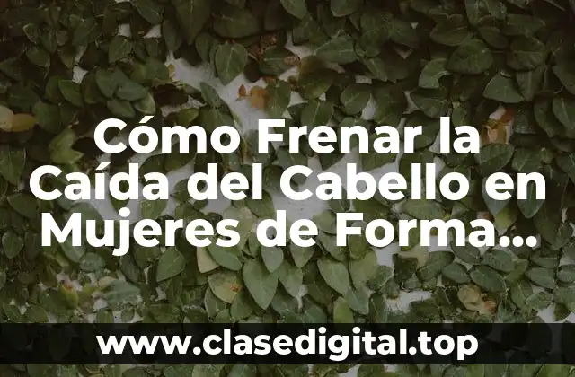 Cómo Frenar la Caída del Cabello en Mujeres de Forma Natural y Efectiva