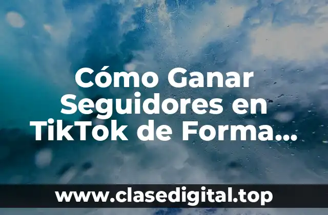 Cómo Ganar Seguidores en TikTok de Forma Rápida y Efectiva