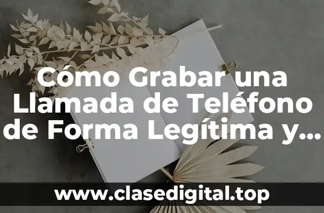 Cómo Grabar una Llamada de Teléfono de Forma Legítima y Segura