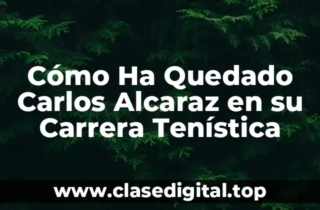 Cómo Ha Quedado Carlos Alcaraz en su Carrera Tenística