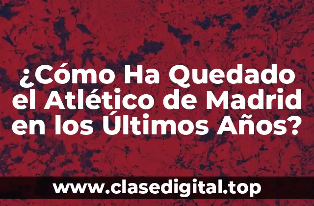 ¿Cómo Ha Quedado el Atlético de Madrid en los Últimos Años?
