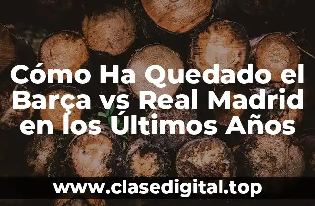 Cómo Ha Quedado el Barça vs Real Madrid en los Últimos Años