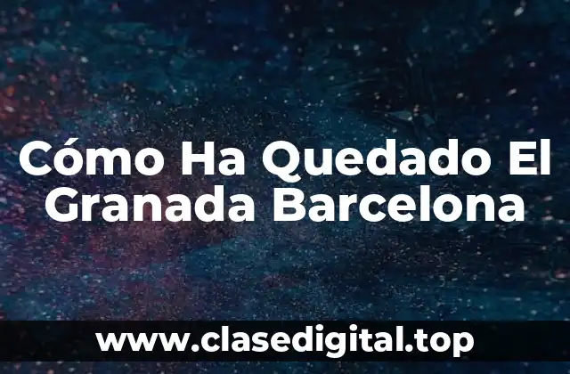 Cómo Ha Quedado El Granada Barcelona