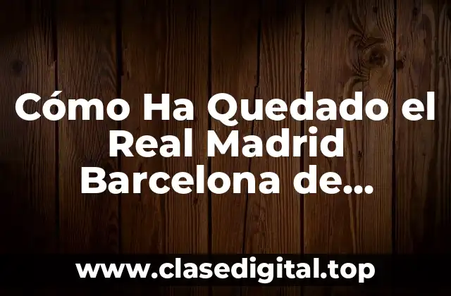 Cómo Ha Quedado el Real Madrid Barcelona de Baloncesto