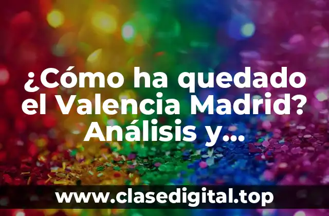¿Cómo ha quedado el Valencia Madrid? Análisis y consecuencias