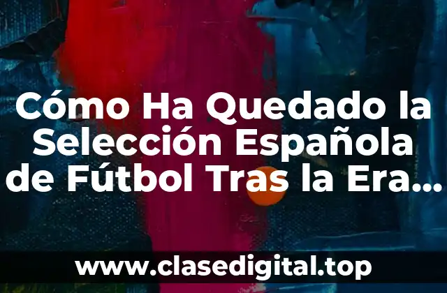 Cómo Ha Quedado la Selección Española de Fútbol Tras la Era de Tiki