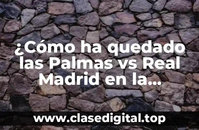 ¿Cómo ha quedado las Palmas vs Real Madrid en la Historia?