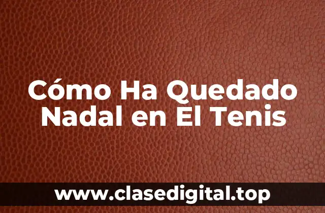 Cómo Ha Quedado Nadal en El Tenis