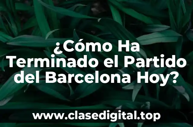 ¿Cómo Ha Terminado el Partido del Barcelona Hoy?