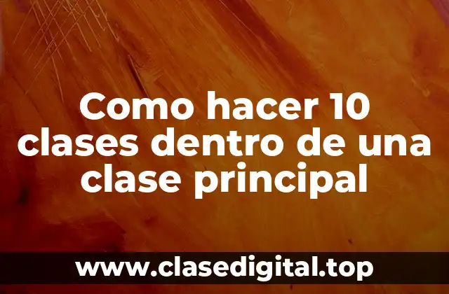 Como hacer 10 clases dentro de una clase principal