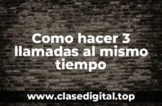 Como hacer 3 llamadas al mismo tiempo: ¿Qué es y cómo funciona?