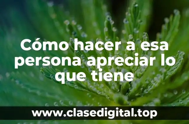 Cómo hacer a esa persona apreciar lo que tiene