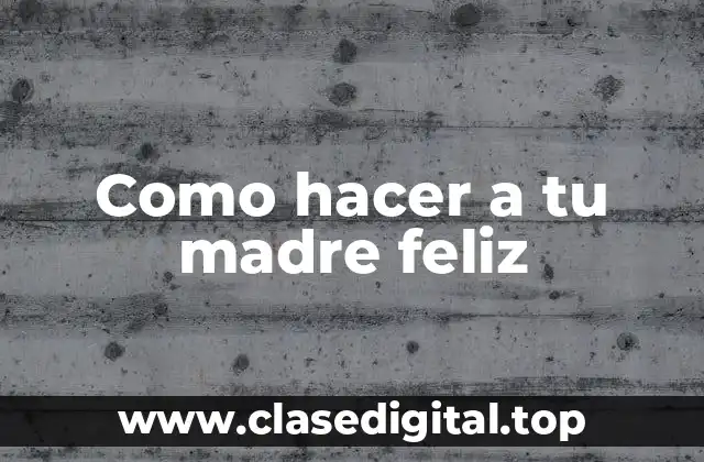 Como hacer a tu madre feliz